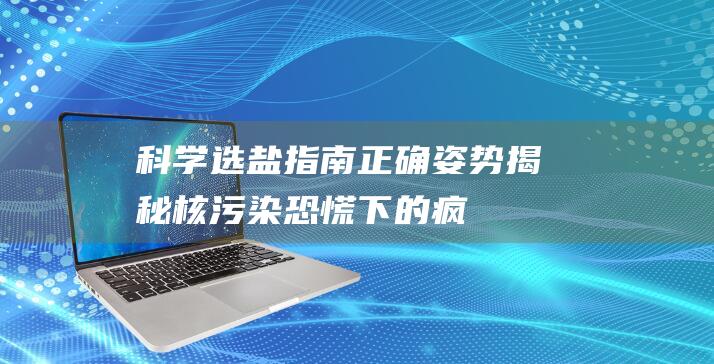 科学选盐指南：正确姿势揭秘！核污染恐慌下的疯狂囤盐是否靠谱？