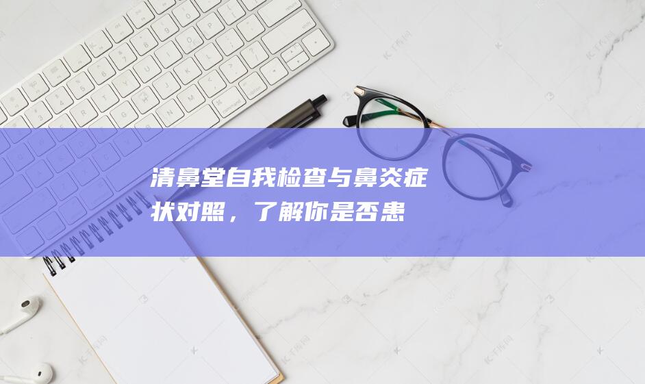 清鼻堂：自我检查与鼻炎症状对照，了解你是否患有鼻炎