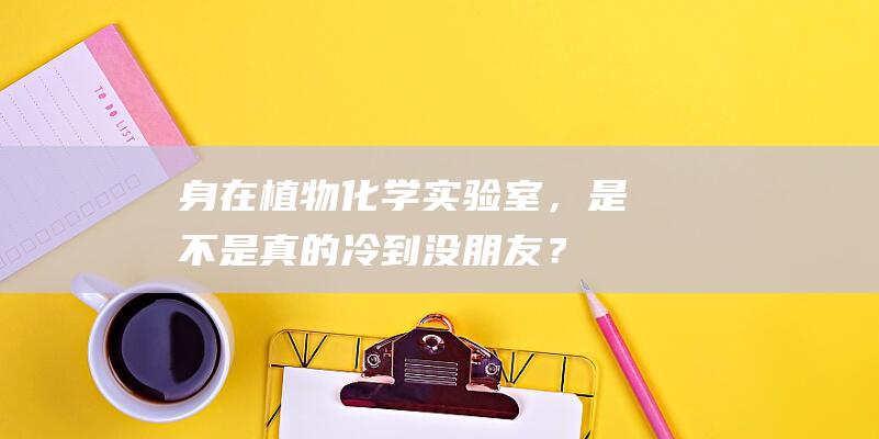 身在植物化学实验室，是不是真的冷到没朋友？