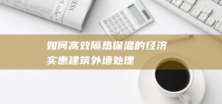 如何高效隔热保温的经济实惠建筑外墙处理