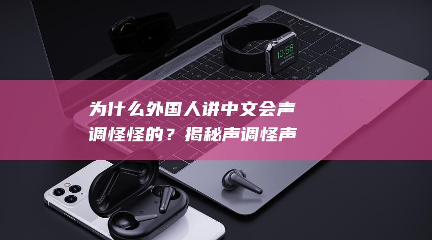 为什么外国人讲中文会声调怪怪的？揭秘声调怪声