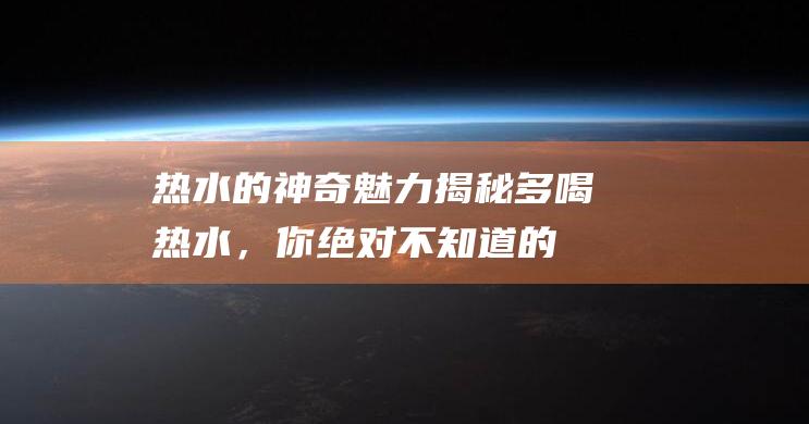 热水的神奇魅力揭秘！多喝热水，你绝对不知道的好处！