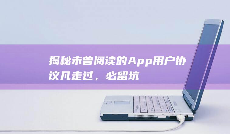 揭秘未曾阅读的App用户协议凡走过，必留坑