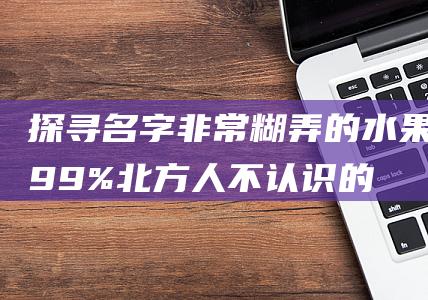 探寻名字非常糊弄的水果：99%北方人不认识的水果有哪些？