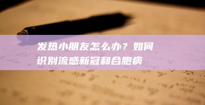 发热小朋友怎么办？如何识别流感、新冠和合胞病毒？