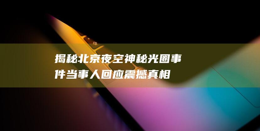 揭秘北京夜空神秘光圈事件！当事人回应震撼真相！