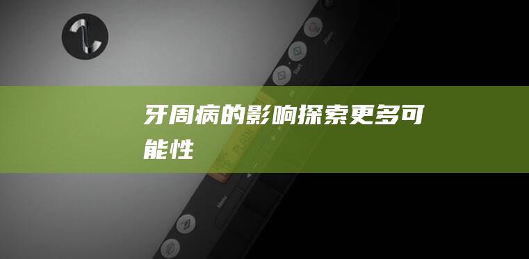 牙周病的影响：探索更多可能性！