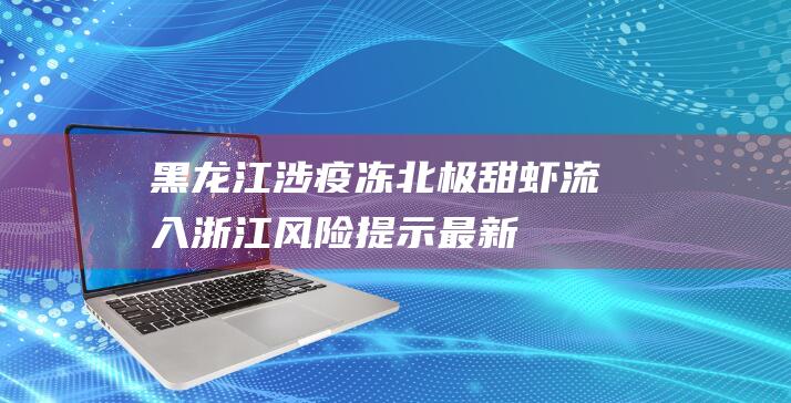 黑龙江涉疫冻北极甜虾流入浙江风险提示最新