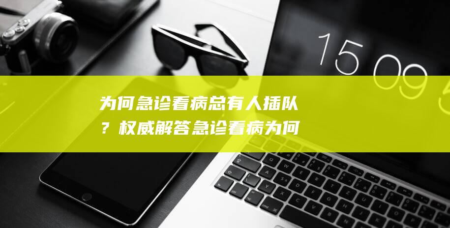 为何急诊看病总有人插队？权威解答急诊看病为何不能报销