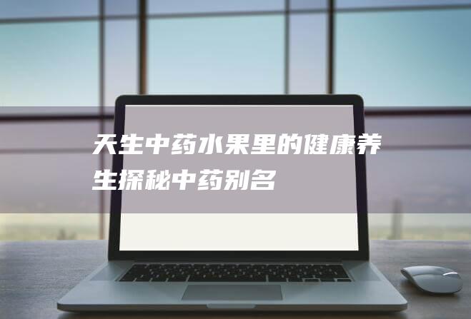 天生中药水果里的健康养生：探秘中药别名