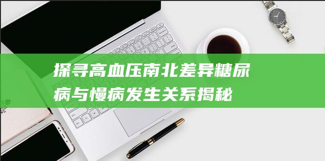 探寻高血压南北差异：糖尿病与慢病发生关系揭秘！