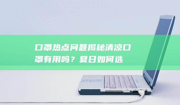 口罩热点问题揭秘：清凉口罩有用吗？夏日如何选择口罩？