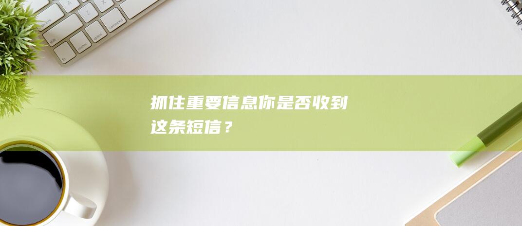 抓住重要信息！你是否收到这条短信？