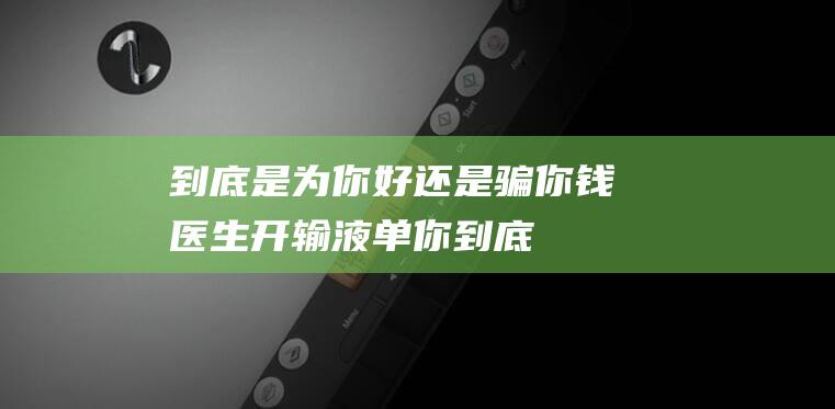 到底是为你好还是骗你钱-医生开输液单 (你到底是为了谁是什么歌)