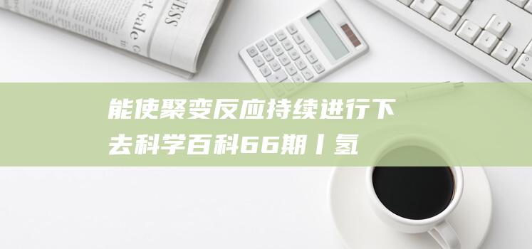 能使聚变反应持续进行下去科学百科66期丨氢