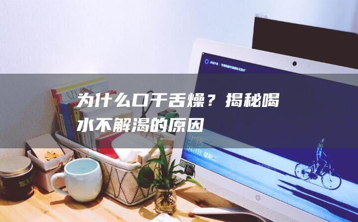 为什么口干舌燥？揭秘喝水不解渴的原因