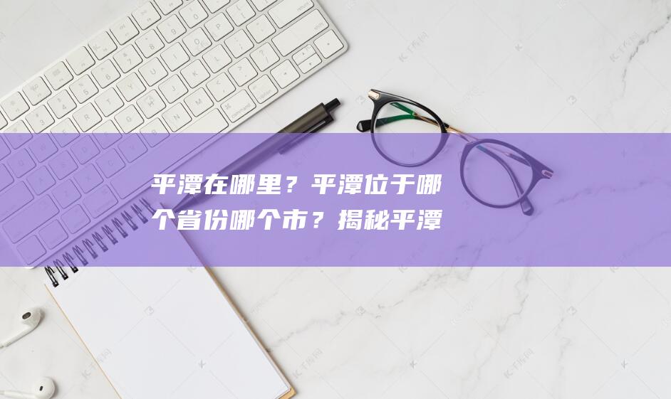 平潭在哪里？平潭位于哪个省份哪个市？揭秘平潭地理位置