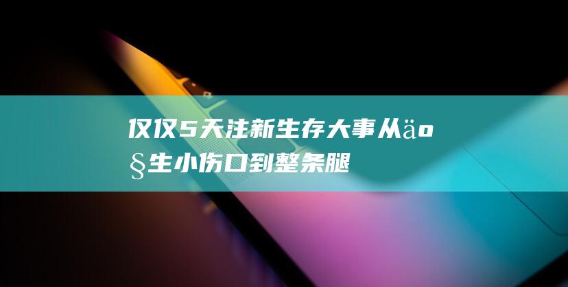 仅仅5天注新生存大事从产生小伤口到整条腿