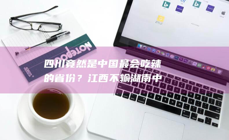 四川竟然是中国最会吃辣的省份？江西不输湖南中专学籍也可参加单招！