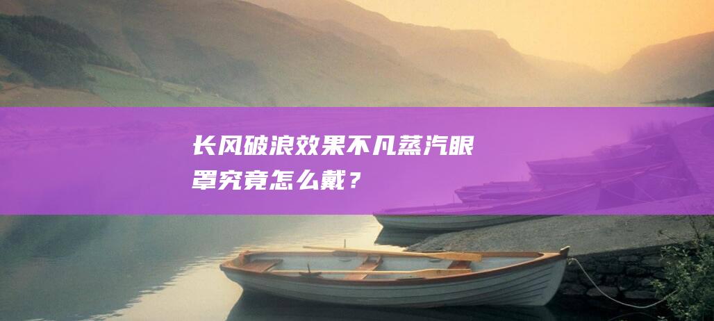 长风破浪-效果不凡-蒸汽眼罩究竟怎么戴？