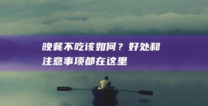 晚餐不吃该如何？好处和注意事项都在这里！