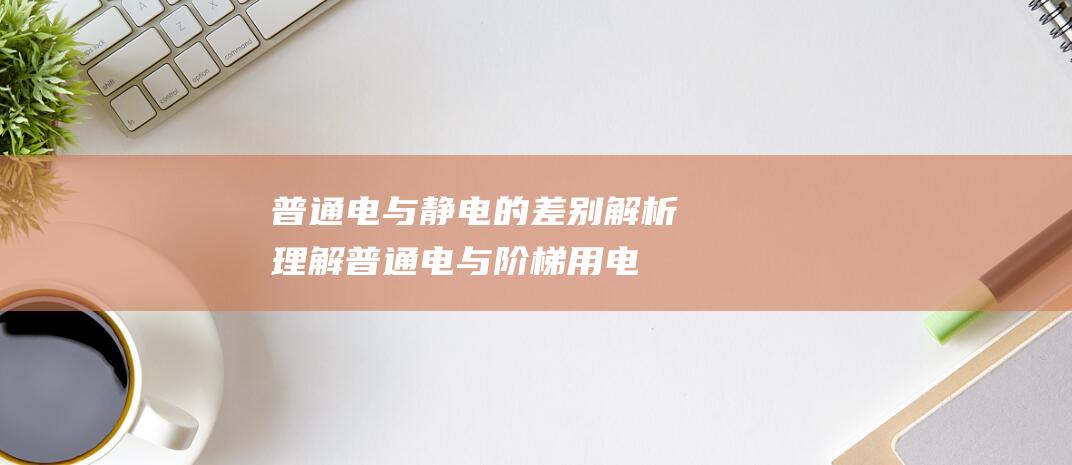 普通电与静电的差别解析 - 理解普通电与阶梯用电的区别