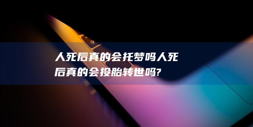 人死后真的会托梦吗 (人死后真的会投胎转世吗?)