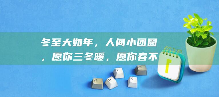 冬至大如年，人间小团圆，愿你三冬暖，愿你春不寒——温暖团聚的冬至祝福