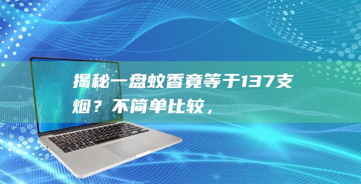 揭秘：一盘蚊香竟等于137支烟？不简单比较，这不是说谎