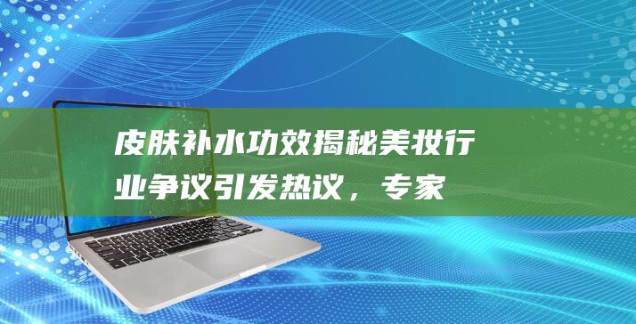 皮肤补水功效揭秘：美妆行业争议引发热议，专家解读真相