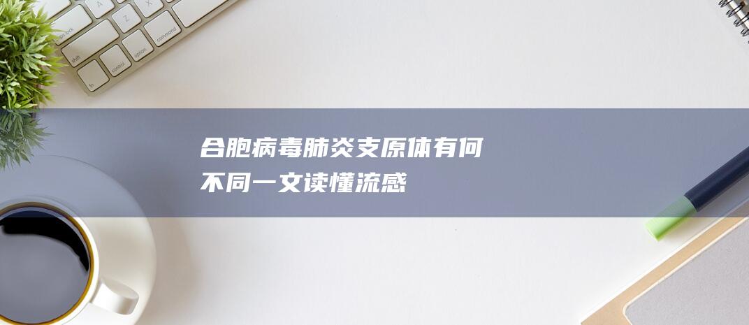 合胞病毒-肺炎支原体有何不同-一文读懂-流感-鼻病毒 (合胞病毒肺炎和支原体肺炎哪个重大)