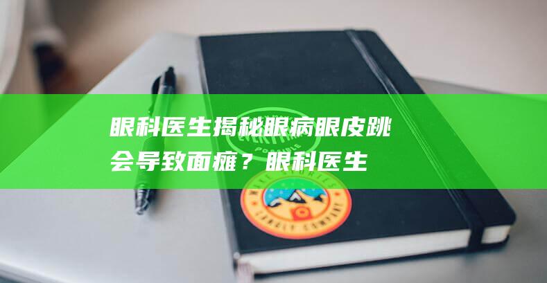 眼科医生揭秘：眼病眼皮跳会导致面瘫？眼科医生解答眼结石的解决办法