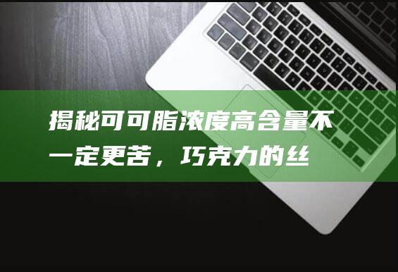 揭秘可可脂浓度：高含量不一定更苦，巧克力的丝滑秘密