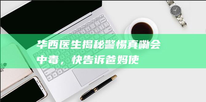 华西医生揭秘：警惕真嘞会中毒，快告诉爸妈！使用这些袋子装食物绝对安全