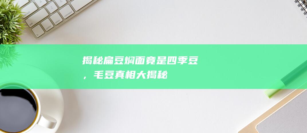 揭秘扁豆焖面竟是四季豆，毛豆真相大揭秘！