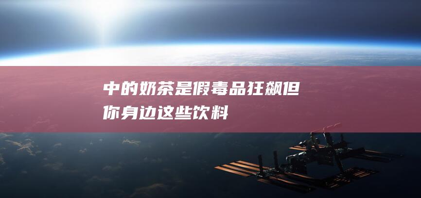 中的-奶茶-是假毒品-狂飙-但你身边这些饮料和零食可能是真毒品！ (奶茶里边有中中几种食材)