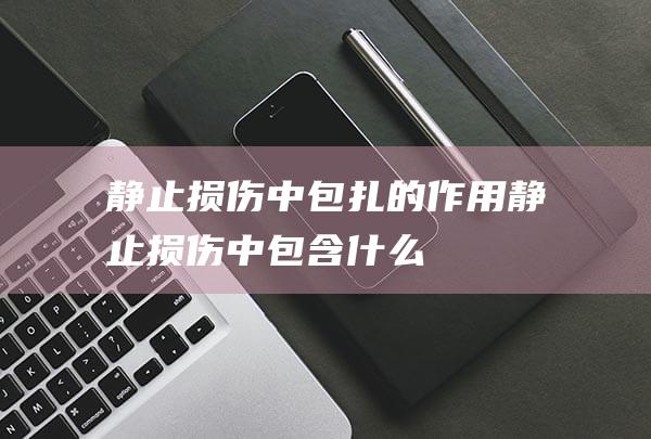 静止损伤中包扎的作用 (静止损伤中包含什么)