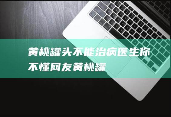 黄桃罐头不能治病-医生-你不懂-网友 (黄桃罐头不能跟什么食物吃到一起)