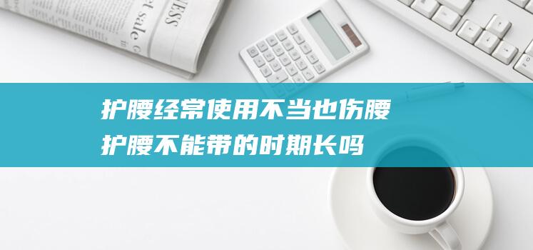 护腰经常使用不当也伤腰护腰不能带的时期长吗