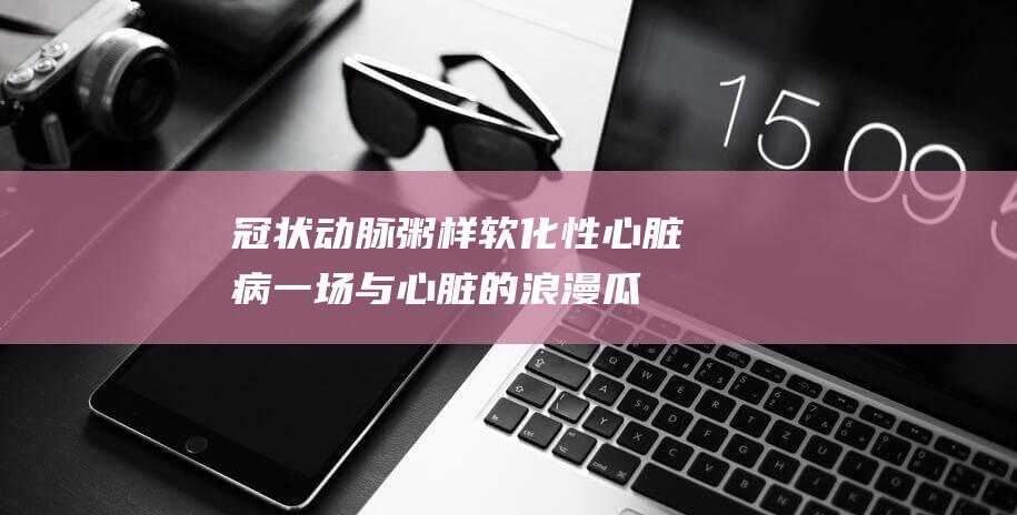 冠状动脉粥样软化性心脏病-一场与心脏的浪漫瓜葛 (冠状动脉粥样软化性心脏病)