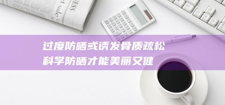 过度防晒或诱发骨质疏松-科学防晒才能美丽又健康 (过度防晒或诱发骨质疏松我是大医生)