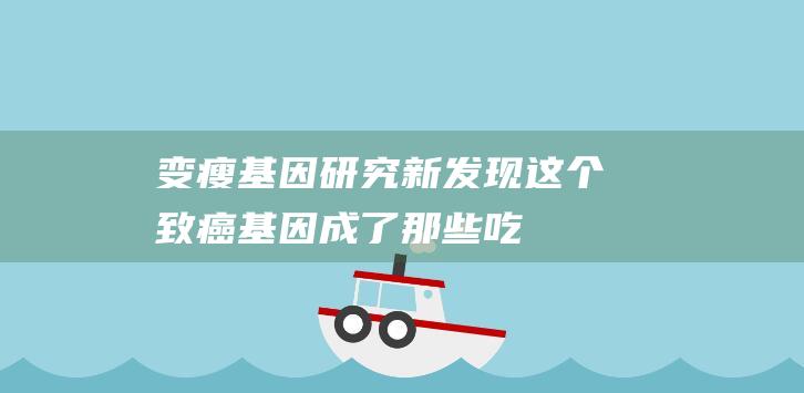 变瘦基因研究新发现这个致癌基因成了那些吃