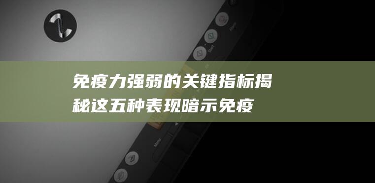 免疫力强弱的关键指标揭秘-这五种表现暗示免疫力低下