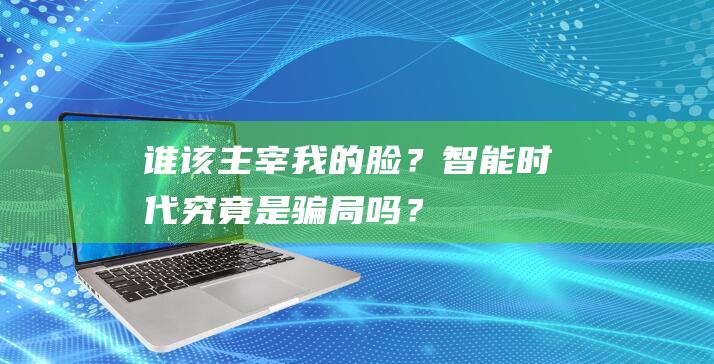 谁该主宰我的脸？智能时代究竟是骗局吗？