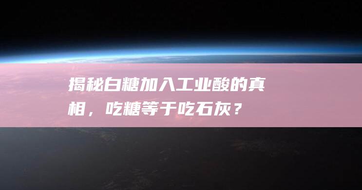 揭秘白糖加入工业酸的真相，吃糖等于吃石灰？