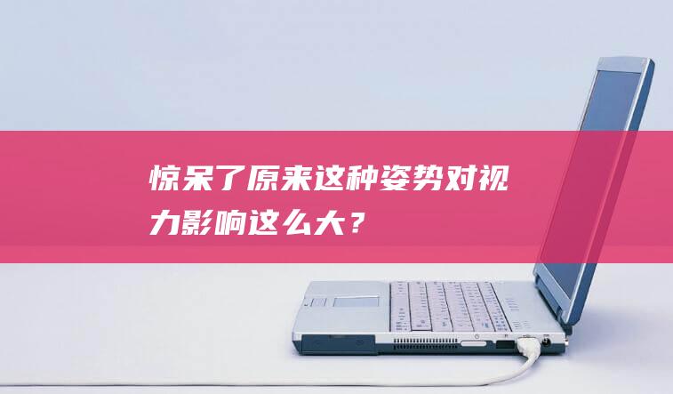 惊呆了原来这种姿势对视力影响这么大？