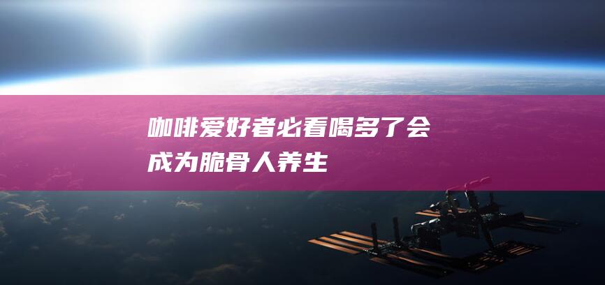 咖啡爱好者必看！喝多了会成为“脆骨人” - 养生小贴士揭秘