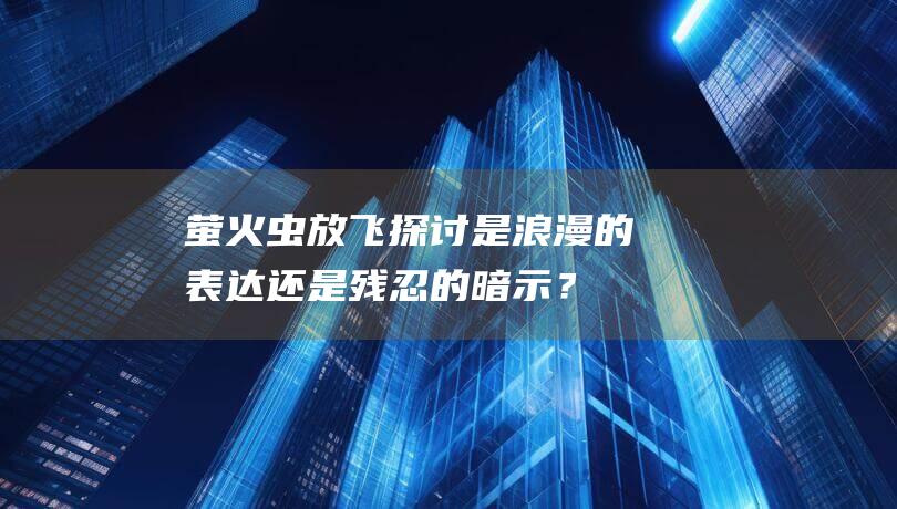 萤火虫放飞探讨：是浪漫的表达还是残忍的暗示？