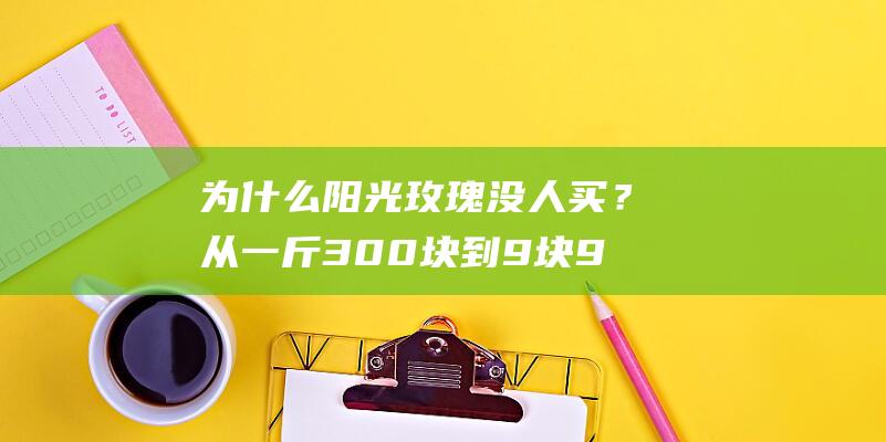 为什么阳光玫瑰没人买？从一斤300块到9块9的惊人降价（不建议食用）