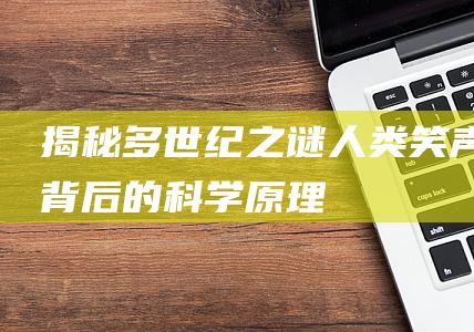 揭秘多世纪之谜：人类笑声背后的科学原理